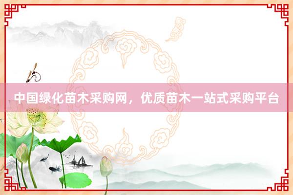 中国绿化苗木采购网，优质苗木一站式采购平台