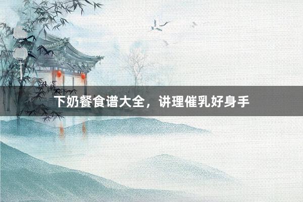下奶餐食谱大全，讲理催乳好身手